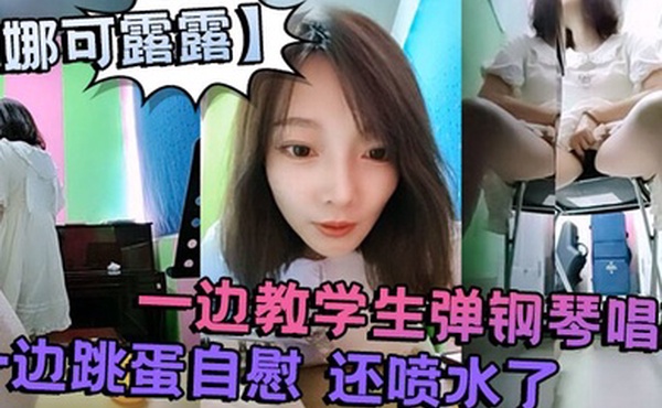 真会玩刺激的娜可露露同学们上课啦正宗音乐老师跳蛋塞逼喷水一边教学生弹钢琴唱歌一边跳蛋自慰还喷水了