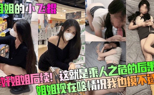 姐姐的小飞棍醉奸姐姐后续这就是乘人之危的后果姐姐现在啥情况我也摸不透了