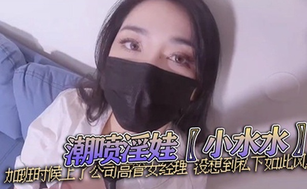 潮喷淫娃小水水加班时候上了公司高管女经理没想到私下如此风骚
