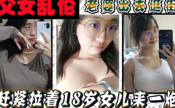 父女乱伦老婆出去逛街赶紧拉着18岁女儿来一炮女儿嘴上说不要身体却很诚实