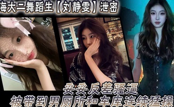 上海大二舞蹈生刘静雯泄密妥妥反差骚逼被带到男厕所和车库连续猛操