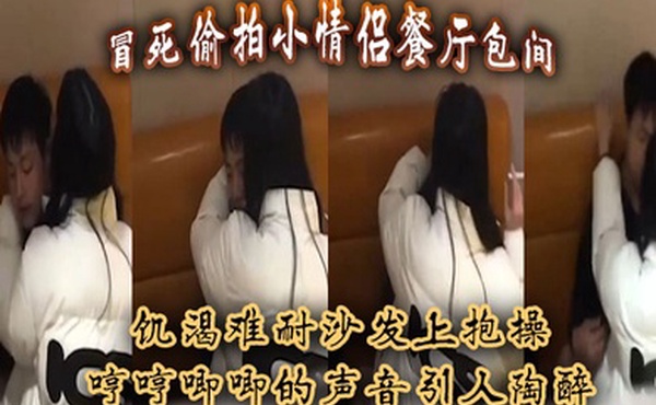 冒死偷拍小情侣餐厅包间饥渴难耐沙发上抱操哼哼唧唧的声音引人陶醉