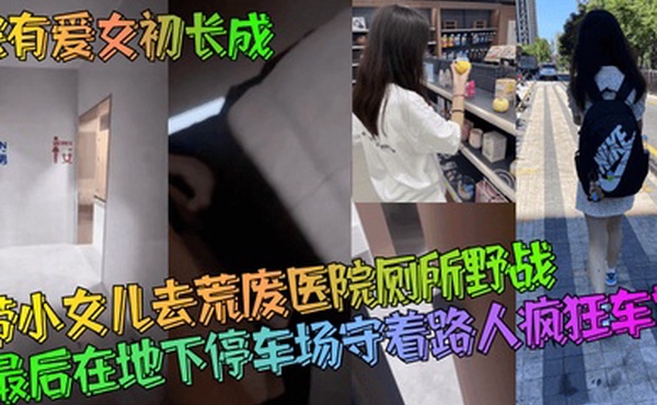 家有爱女初长成带小女儿去荒废医院厕所野战最后在地下停车场守着路人疯狂车震