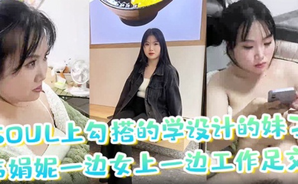 soul上勾搭的学设计的妹子韦娟妮一边女上一边工作足交口爆内射都尝试过非常放
