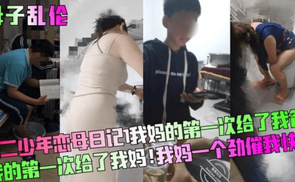 母子乱伦高二少年恋母日记我妈的第一次给了我爸我的第一次给了我妈我妈一个劲催我快点