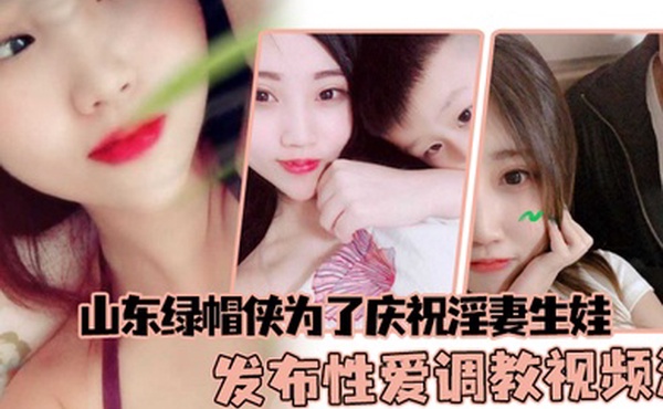 山东绿帽侠为了庆祝淫妻生娃发布性爱调教视频满足两个人的欲望