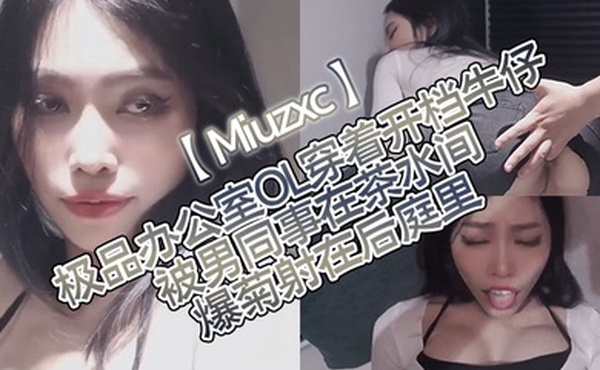 Miuzxc极品办公室OL穿着开档牛仔被男同事在茶水间爆菊射在后庭里