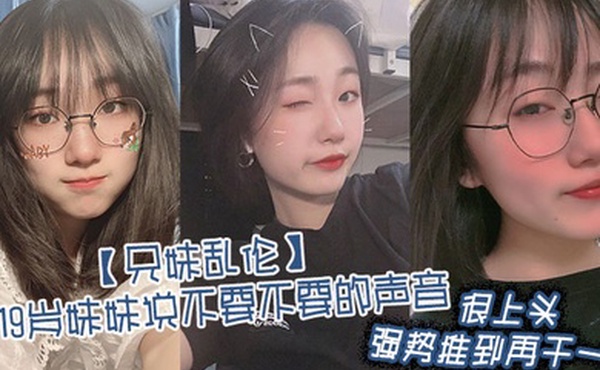 兄妹乱伦听19岁妹妹说不要不要的声音很上头强势推到再干一炮