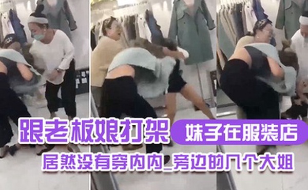 妹子在.服装.店跟老板娘.打架.居然没.有穿内.内_旁边.的几个.大姐_哎.呀_哎.呀_咋内裤.都没穿哪0
