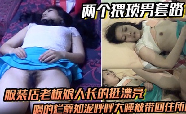 两个猥琐男套路服装店老板娘人长的挺漂亮的喝的烂醉如泥呼呼大睡被带回住所啪啪啪俩人对话有意思