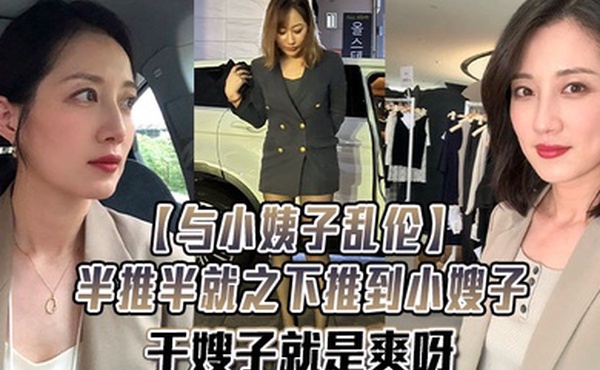 与小姨子乱伦半推半就之下推到小嫂子干嫂子就是爽呀刺激刺激无比刺激