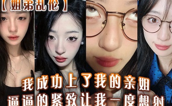 姐弟乱伦我成功上了我的亲姐逼逼的紧致让我一度想射中间呼吸急促感觉姐在装睡