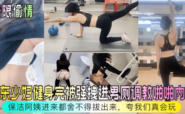 极限偷情房东少妇健身完被强拽进男厕调教啪啪内射保洁阿姨进来都舍不得拔出来夸我们真会玩