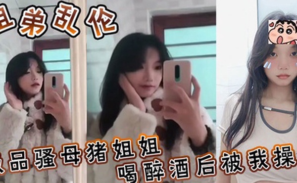 姐弟乱伦极品骚母猪姐姐喝醉酒后被我操了喜欢骚母猪的朋友不要错过了