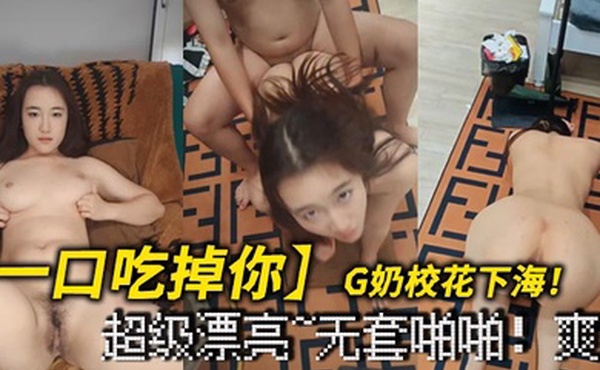 一口吃掉你G奶校花下海超级漂亮无套啪啪爽