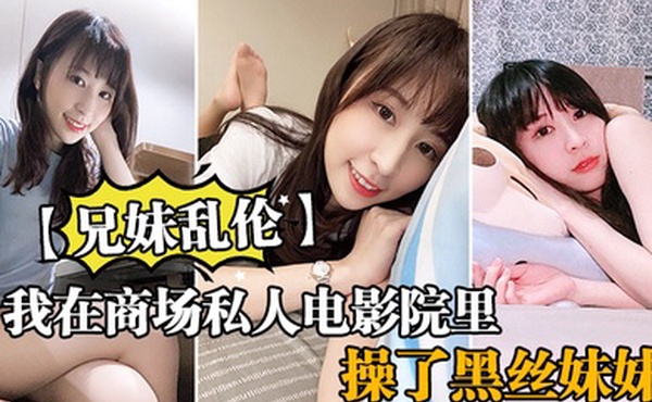 兄妹乱伦我在商场私人电影院里操了黑丝妹妹欲望来袭没忍住内射