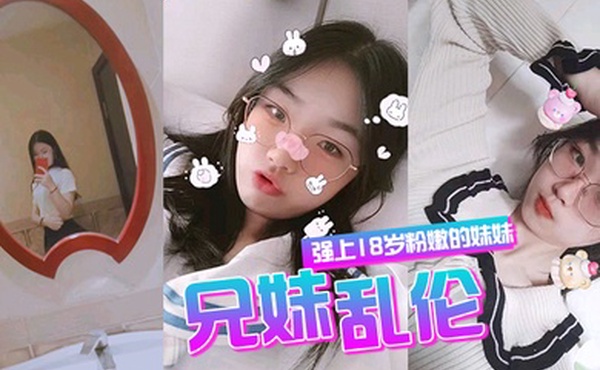 兄妹乱伦强上18岁粉嫩弱的妹妹在妹妹的哭声和反抗中无套侵入了妹妹的身体边哄边操