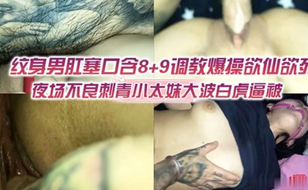 夜场不良刺青小太妹大波白虎逼被纹身男肛塞口含89调教爆操欲仙欲死各种特写镜头完美视觉盛宴