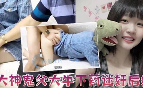 父女乱伦大神鬼父大牛下药迷奸后续忽悠女儿这是最后一次终于操到并内射了清醒状态下的女儿