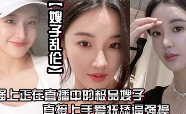 嫂子乱伦强上正在直播中的极品嫂子直接上手爱抚舔逼强操无套抽插内射0