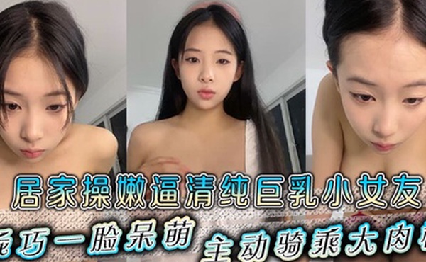 居家操嫩逼清纯巨乳小女友乖巧一脸呆萌主动骑乘大肉棒