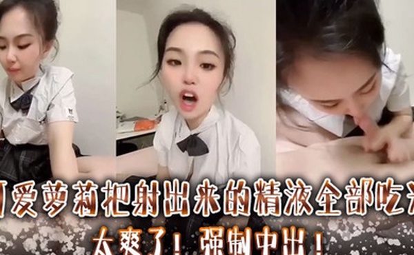 可爱萝莉把射出来的精液全部吃光太爽了强制中出