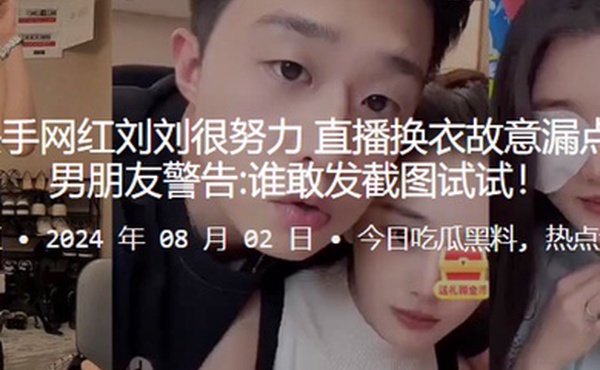 340w粉丝快手网红刘刘很努力直播换衣故意漏点被网友举报男朋友警告谁敢发截图试试