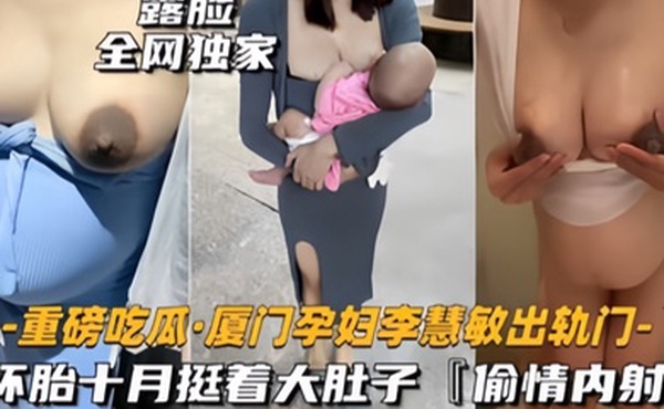 重磅吃瓜厦门骚货孕妇李慧敏挺着大肚子还出去找野男人操乳晕奶水狂流内射流白浆