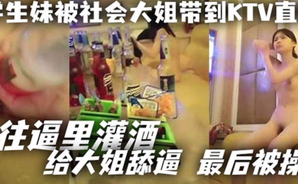 学生妹被社会大姐带到KTV直播_往逼里灌酒给大姐舔逼最后被操