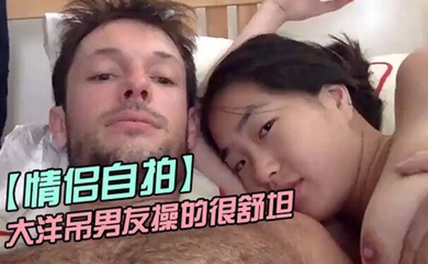 情侣自拍留学美女被大洋吊男友操的很舒坦_貌似射太快_还没有爽够