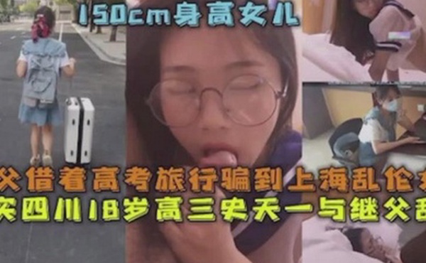 父女乱伦继父借着高考旅行骗到上海乱伦女儿真实四川18岁高三史一与继父乱伦