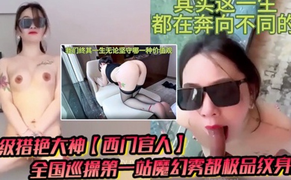 顶级猎艳大神西门官人全国巡操第一站魔幻雾都极品纹身女窗台露出性爱后入疯狂输出爆乳白虎蜜穴