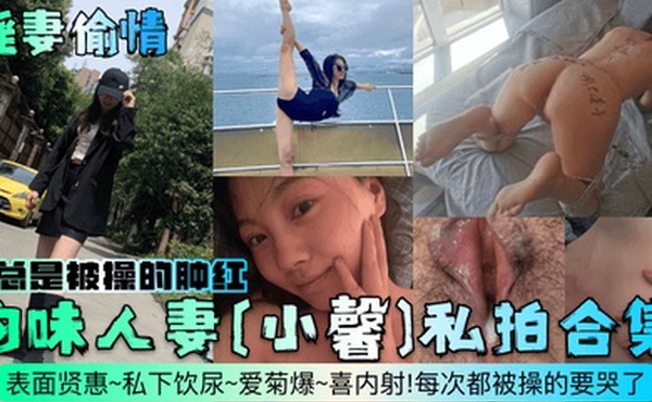 淫妻偷情韵味人妻小馨私拍合集表面贤惠私下饮尿爱菊爆喜内射每次都被操的要哭了逼总是被操的肿红