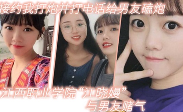 江西职业学院江晓嫚与男友赌气直接约我打炮并打电话给男友磕炮
