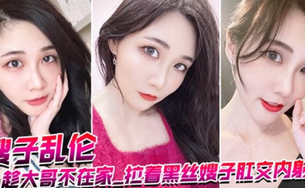 嫂子乱伦趁大哥不在家_拉着黑丝嫂子肛交内射_爆浆超画面