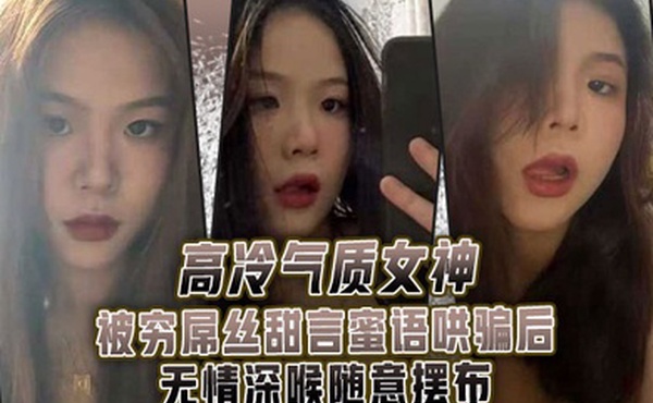 高.冷气质.女神被.穷屌.丝甜言蜜.语哄骗.后无情.深喉.随意摆布