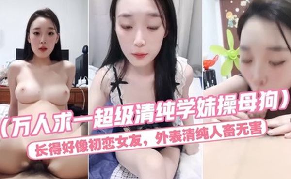 万人求一超级清纯学妹操母狗长得好像初恋女友外表清纯人畜无害