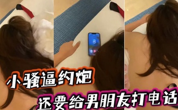 小骚逼约炮还要给男朋友打电话必须往死里艹她