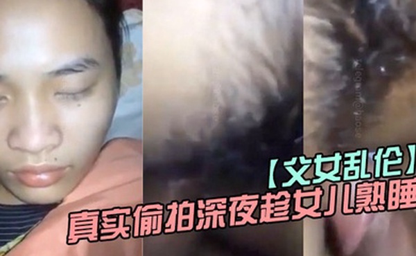 父女乱伦真实偷拍深夜趁女儿熟睡钻进女儿被窝