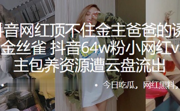 又一抖音网红顶不住金主爸爸的诱惑甘愿成为金丝雀抖音64w粉小网红vivi与金主包养资源遭云盘流出