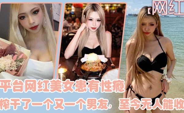 网红泄密某平台网红美女患有性瘾榨干了一个又一个男友至今无人能收服_2024-11-09_21-05-47