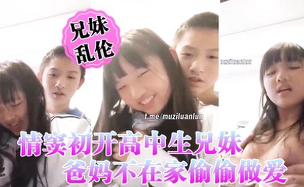 情窦初开高中生兄妹乱伦爸妈不在家偷偷做爱萝莉妹妹被哥哥揉胸揉得高潮娇喘小伙子一看就练过妹妹下面估计早就淫水泛滥了