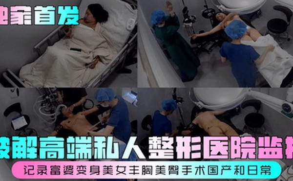 独家首发破解高端私人整形医院监控记录富婆变身美女丰胸美臀手术国产和日常