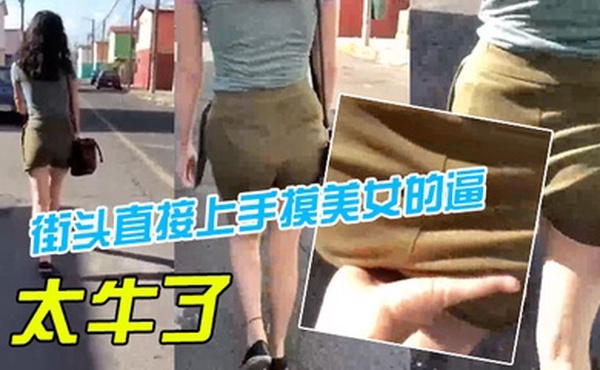 卧槽街头直接上手摸美女的逼太牛了