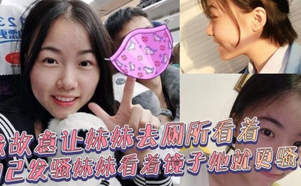 兄妹乱伦我故意让妹妹去厕所看着自己发骚妹妹看着镜子她就更骚了骚货妹妹故意浪叫让别人听见了