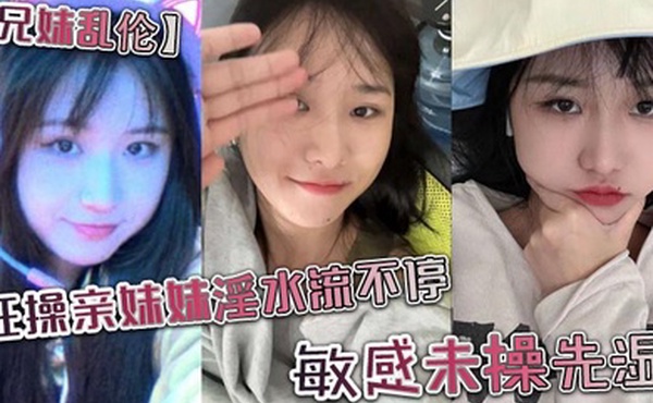 兄妹乱伦狂操亲妹妹淫水流不停敏感未操先湿