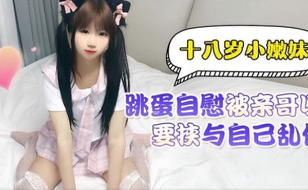 兄妹乱伦十八岁小嫩妹跳蛋自慰被亲哥以此要挟与自己乱伦