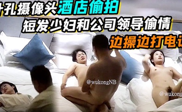 针孔摄像头酒店偷拍短发少妇和公司领导偷情边操边打电话真刺激哈哈哈骑乘功夫真强