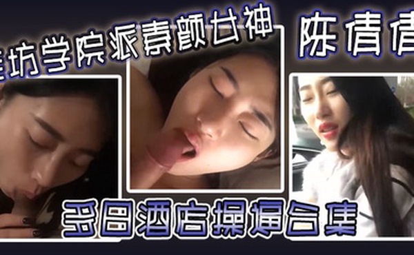 潍坊学院派素颜女神陈倩倩多日酒店操逼合集毒龙口交边吃鸡吧边打电话吃鸡吧吃香肠一样