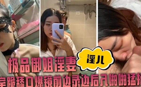 极品御姐淫妻淫儿浴室跪舔口爆镜前边录边后入啪啪猛操
